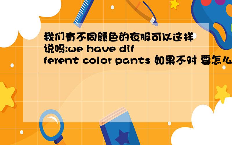 我们有不同颜色的衣服可以这样说吗:we have different color pants 如果不对 要怎么说?