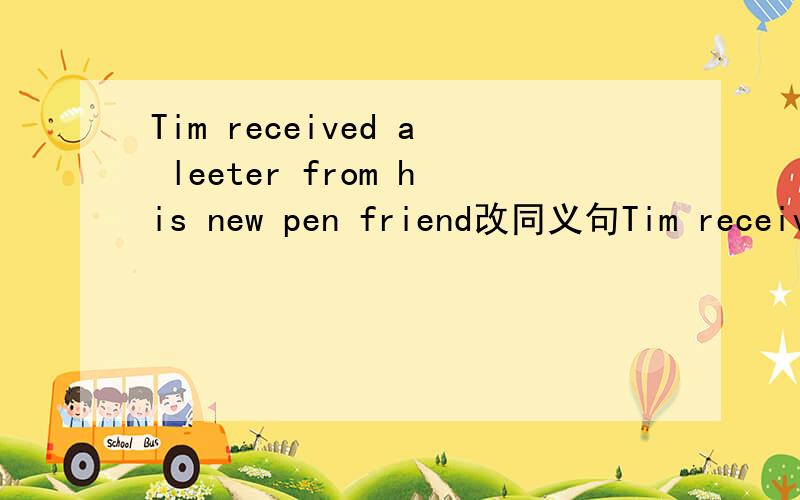 Tim received a leeter from his new pen friend改同义句Tim received a leeter from his new pen friend.改同义句Tim_________ ____________his new pen friend.The Princess and the Pea 《青蛙王子》这书名的英文怎么拼.