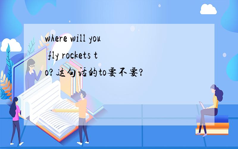 where will you fly rockets to?这句话的to要不要?