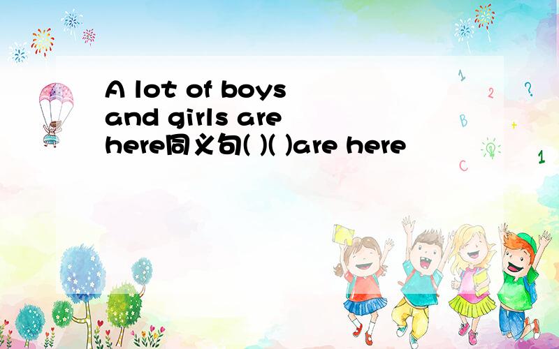 A lot of boys and girls are here同义句( )( )are here