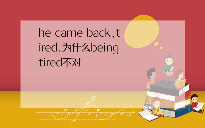he came back,tired.为什么being tired不对