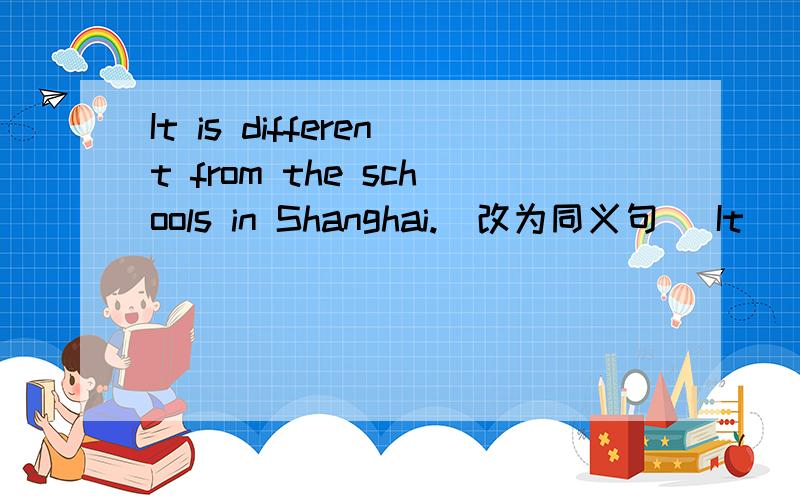 It is different from the schools in Shanghai.(改为同义句) It __ __ __ __ the schools in shanghai.