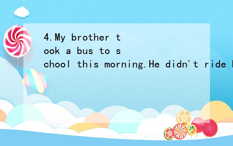 4.My brother took a bus to school this morning.He didn't ride his bicycle.This morning my brother took a bus to school_________ _________riding his bicycle.