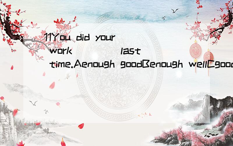 11You did your work ____last time.Aenough goodBenough wellCgood enoughDwell enough