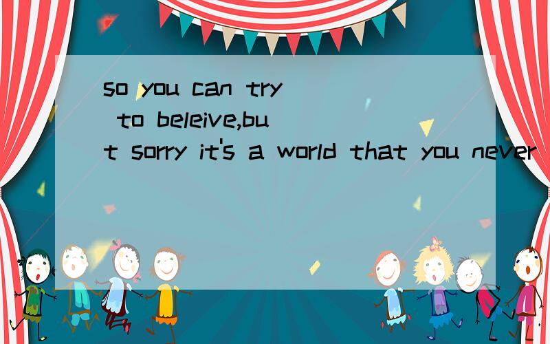 so you can try to beleive,but sorry it's a world that you never leave 是什么歌的歌词?一首英文歌,女声