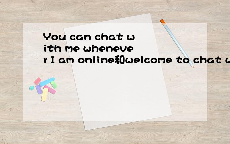 You can chat with me whenever I am online和welcome to chat with me whenever I am online这两句哪个更好一点