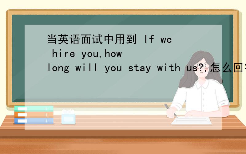 当英语面试中用到 If we hire you,how long will you stay with us?,怎么回答?