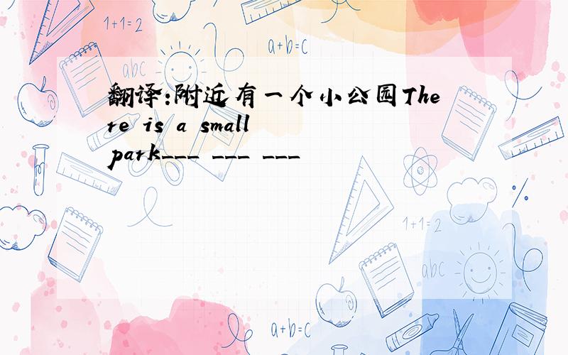 翻译:附近有一个小公园There is a small park___ ___ ___