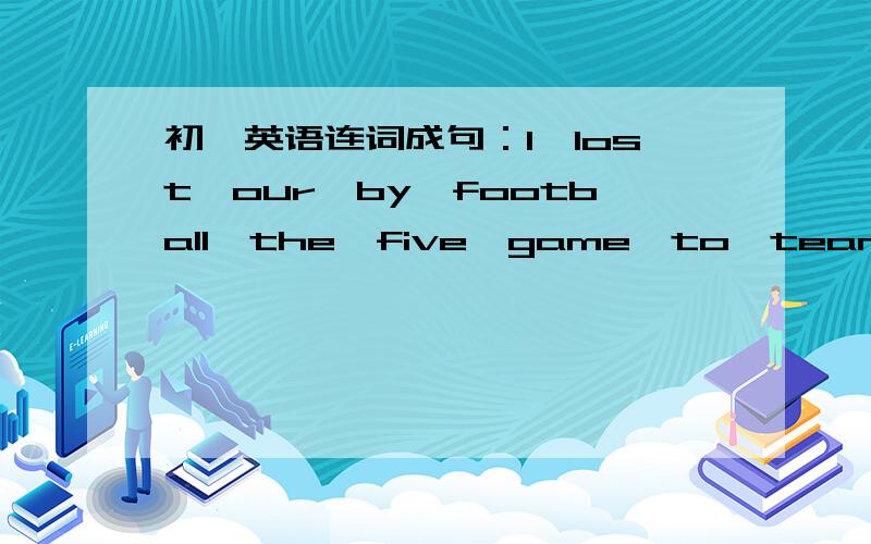 初一英语连词成句：1、lost,our,by,football,the,five,game,to,team,four