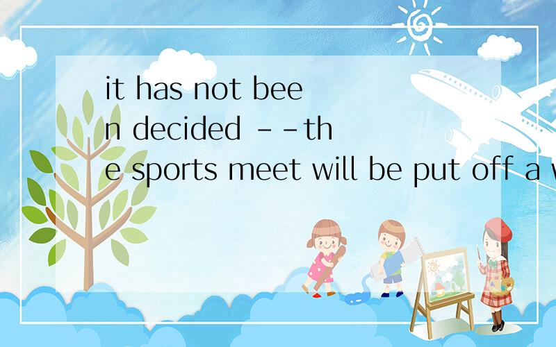 it has not been decided --the sports meet will be put off a whether b that 我觉得选b因为如果选a的话 是否延期这个本身就没被决定 如果再加上not been decided