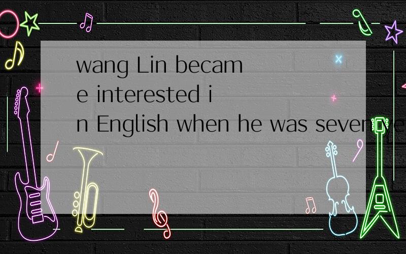 wang Lin became interested in English when he was seven years old.(同义句）