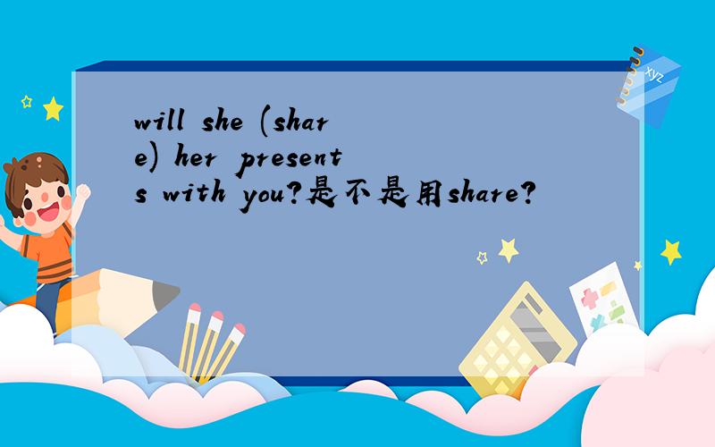 will she (share) her presents with you?是不是用share?