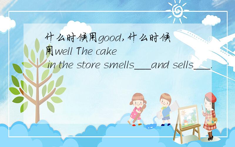 什么时候用good,什么时候用well The cake in the store smells___and sells___.