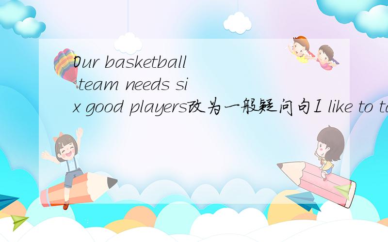 Our basketball team needs six good players改为一般疑问句I like to talk with people talk with people画线 对划线句子提问