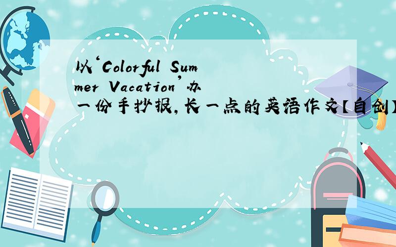 以‘Colorful Summer Vacation'办一份手抄报,长一点的英语作文【自创】七年级 zyl19990621@126.com还有翻译