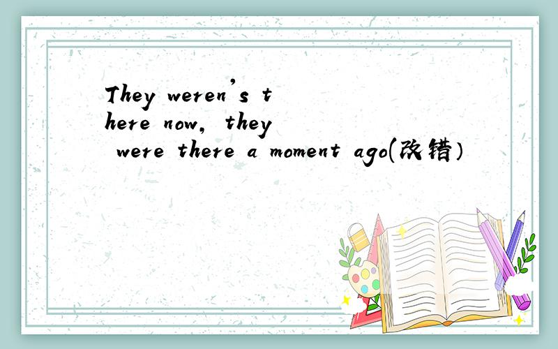 They weren's there now, they were there a moment ago(改错）