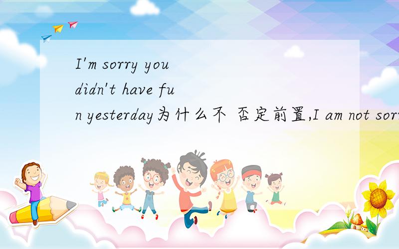 I'm sorry you didn't have fun yesterday为什么不 否定前置,I am not sorry you had fun yesterday.否定成分不是要放在主句部分吗?