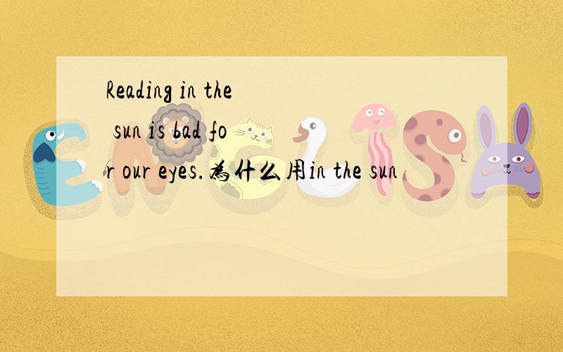 Reading in the sun is bad for our eyes.为什么用in the sun