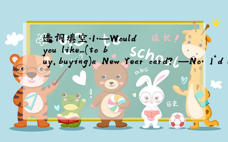 选词填空.1.—Would you like＿(to buy,buying)a New Year card? —No. I‘d like ＿(to make,makin选词填空.1.—Would you like＿(to buy,buying)a New  Year card?  —No. I‘d like ＿(to make,making,make) one.   2.Look,Yang  Ling ＿(read,is