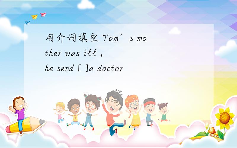 用介词填空 Tom’s mother was ill ,he send [ ]a doctor