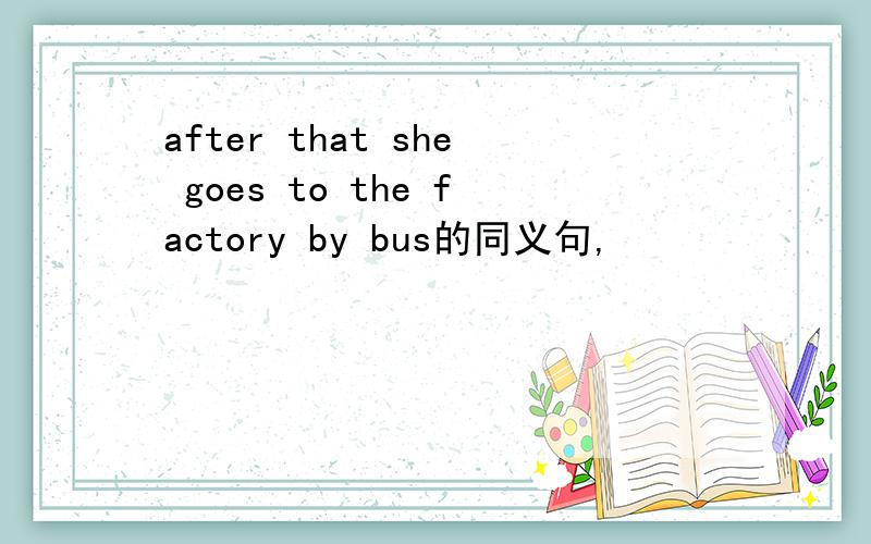 after that she goes to the factory by bus的同义句,