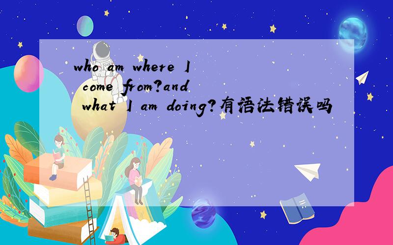 who am where I come from?and what I am doing?有语法错误吗