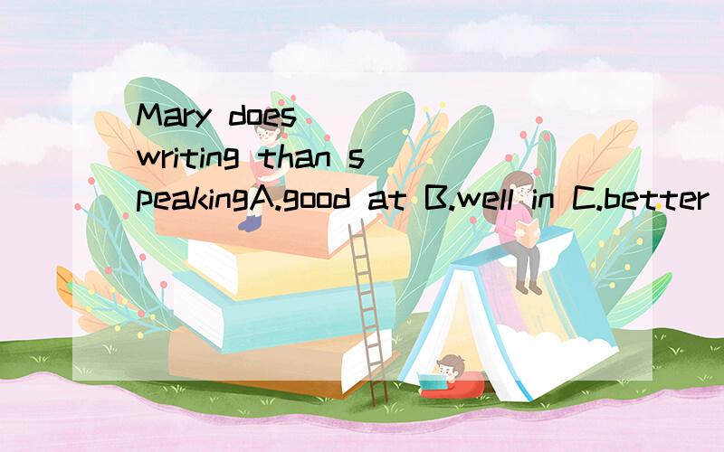 Mary does ___ writing than speakingA.good at B.well in C.better at D.better in