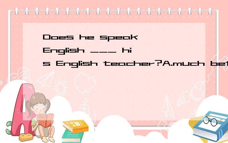 Does he speak English ___ his English teacher?A.much better B.as good as C.as well as选什么,原因