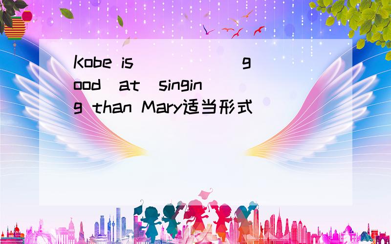 Kobe is_____(good)at  singing than Mary适当形式