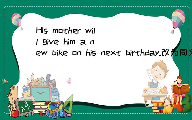 HIs mother will give him a new bike on his next birthday.改为同义句