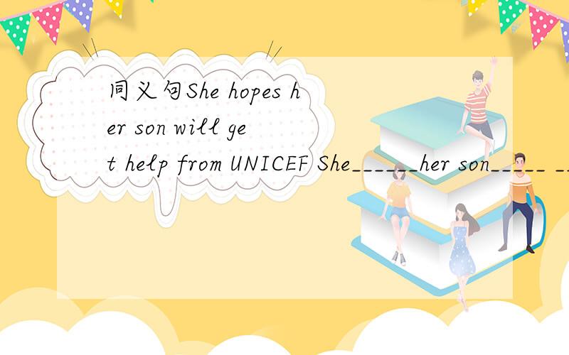 同义句She hopes her son will get help from UNICEF She______her son_____ _____ help from UNICEF