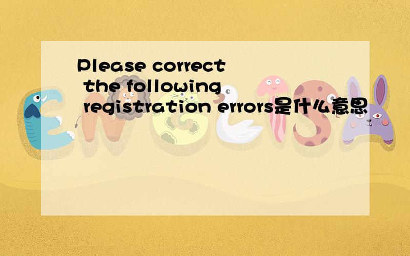 Please correct the following registration errors是什么意思