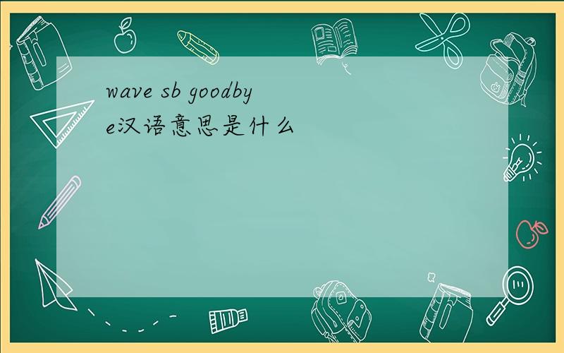 wave sb goodbye汉语意思是什么