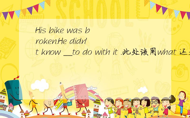 His bike was broken.He didn't know __to do with it .此处该用what 还是how?