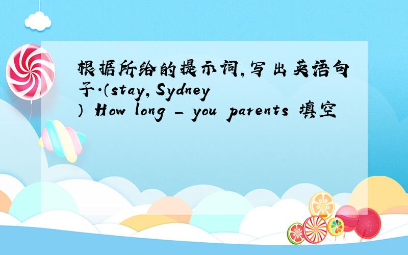 根据所给的提示词,写出英语句子.（stay,Sydney） How long _ you parents 填空