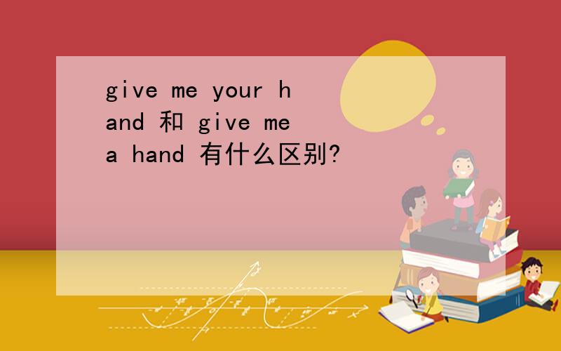 give me your hand 和 give me a hand 有什么区别?