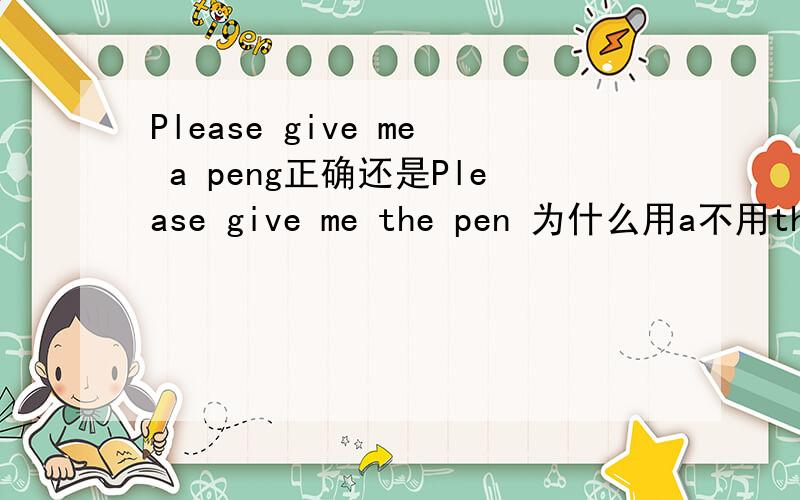 Please give me a peng正确还是Please give me the pen 为什么用a不用the,不是两都正确,意思是什么Please give me the glue 为什么又用the glue不说Please give me a glue 两个都正确吗,意思是什么
