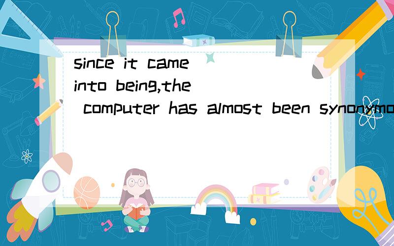 since it came into being,the computer has almost been synonymous with advanced technology翻译