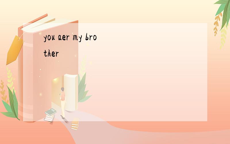 you aer my brother