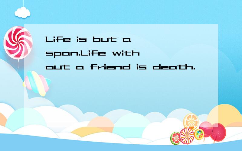 Life is but a span.Life without a friend is death.