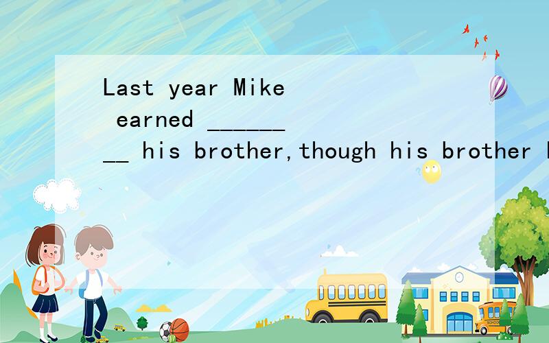 Last year Mike earned ________ his brother,though his brother has a better position.A) twice as much asB) twice as many asC) twice thanD) twice as more as