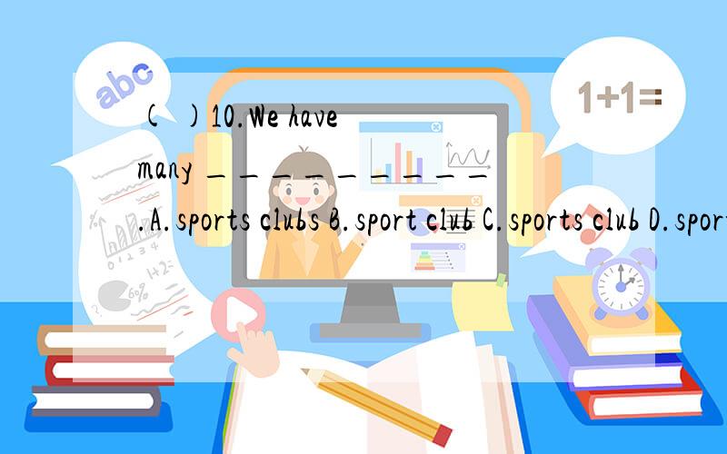 ( )10.We have many _________.A.sports clubs B.sport club C.sports club D.sport clubs( )10.We have many _________.A.sports clubs B.sport club C.sports club D.sport clubs