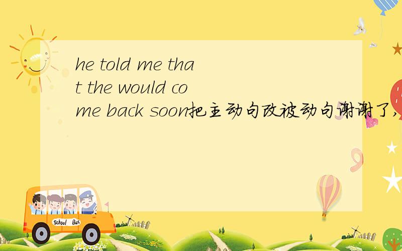 he told me that the would come back soon把主动句改被动句谢谢了,