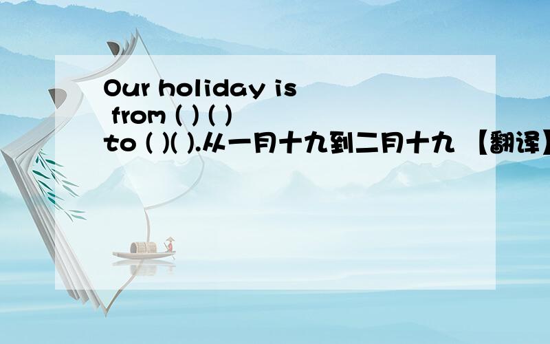 Our holiday is from ( ) ( ) to ( )( ).从一月十九到二月十九 【翻译】
