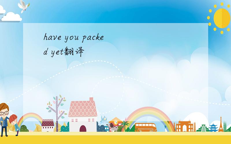 have you packed yet翻译