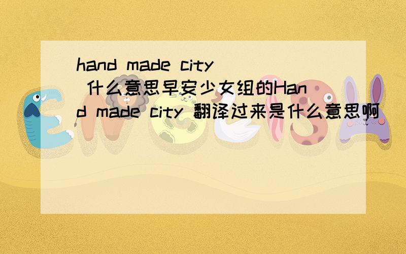 hand made city 什么意思早安少女组的Hand made city 翻译过来是什么意思啊