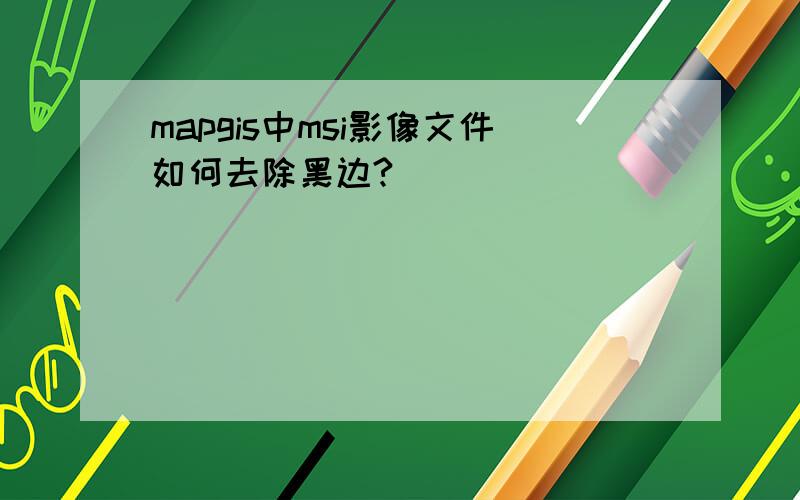 mapgis中msi影像文件如何去除黑边?