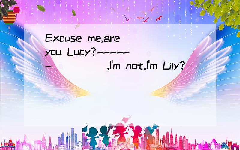 Excuse me,are you Lucy?------_____,I'm not.I'm Lily?