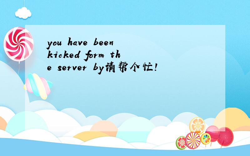 you have been kicked form the server by请帮个忙!