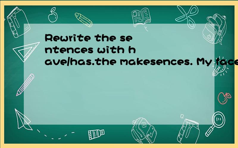 Rewrite the sentences with have/has.the makesences. My face is round